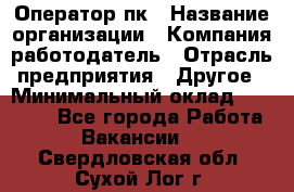 Оператор пк › Название организации ­ Компания-работодатель › Отрасль предприятия ­ Другое › Минимальный оклад ­ 42 000 - Все города Работа » Вакансии   . Свердловская обл.,Сухой Лог г.